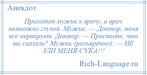 
    Приходит мужик к врачу, а врач немножко глухой. Мужик: — Доктор, меня все нервирует. Доктор: — Простите, что вы сказали? Мужик (разъярённо): — НЕ ЗЛИ МЕНЯ СУКА!!!