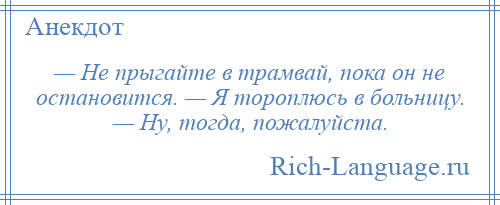 
    — Не прыгайте в трамвай, пока он не остановится. — Я тороплюсь в больницу. — Ну, тогда, пожалуйста.
