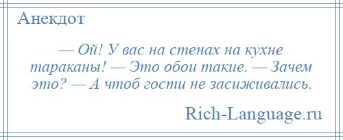 
    — Ой! У вас на стенах на кухне тараканы! — Это обои такие. — Зачем это? — А чтоб гости не засиживались.