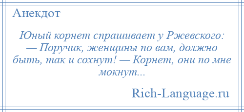 
    Юный корнет спрашивает у Ржевского: — Поручик, женщины по вам, должно быть, так и сохнут! — Корнет, они по мне мокнут...