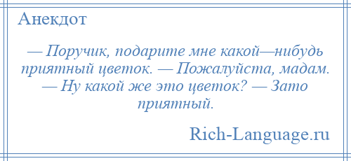 
    — Поручик, подарите мне какой—нибудь приятный цветок. — Пожалуйста, мадам. — Ну какой же это цветок? — Зато приятный.