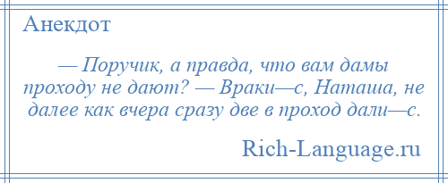 
    — Поручик, а правда, что вам дамы проходу не дают? — Враки—с, Наташа, не далее как вчера сразу две в проход дали—с.