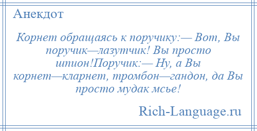 
    Корнет обращаясь к поручику:— Вот, Вы поручик—лазутчик! Вы просто шпион!Поручик:— Ну, а Вы корнет—кларнет, тромбон—гандон, да Вы просто мудак мсье!