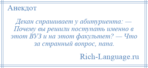 
    Декан спрашивает у абитуриента: — Почему вы решили поступать именно в этот ВУЗ и на этот факультет? — Что за странный вопрос, папа.