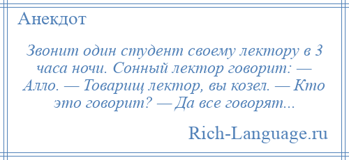 
    Звонит один студент своему лектору в 3 часа ночи. Сонный лектор говорит: — Алло. — Товарищ лектор, вы козел. — Кто это говорит? — Да все говорят...