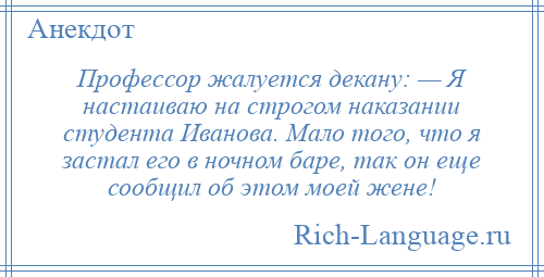 
    Профессор жалуется декану: — Я настаиваю на строгом наказании студента Иванова. Мало того, что я застал его в ночном баре, так он еще сообщил об этом моей жене!