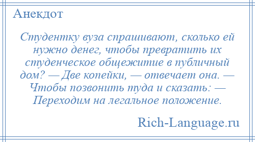 
    Студентку вуза спрашивают, сколько ей нужно денег, чтобы превратить их студенческое общежитие в публичный дом? — Две копейки, — отвечает она. — Чтобы позвонить туда и сказать: — Переходим на легальное положение.
