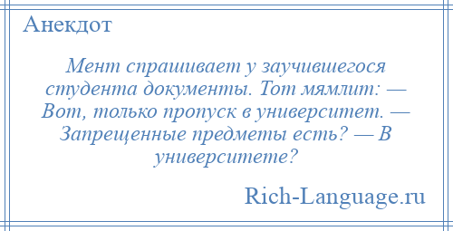 
    Мент спрашивает у заучившегося студента документы. Тот мямлит: — Вот, только пропуск в университет. — Запрещенные предметы есть? — В университете?