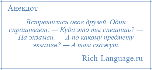 
    Встретились двое друзей. Один спрашивает: — Куда это ты спешишь? — На экзамен. — А по какому предмету экзамен? — А там скажут.