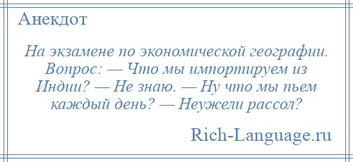 
    На экзамене по экономической географии. Вопрос: — Что мы импортируем из Индии? — Не знаю. — Ну что мы пьем каждый день? — Неужели рассол?