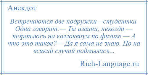 
    Встречаются две подружки—студентки. Одна говорит:— Ты извини, некогда — тороплюсь на коллоквиум по физике.— А что это такое?— Да я сама не знаю. Но на всякий случай подмылась...