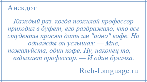 
    Каждый раз, когда пожилой профессор приходил в буфет, его раздражало, что все студенты просят дать им одно кофе. Но однажды он услышал: — Мне, пожалуйста, один кофе. Ну, наконец то, — вздыхает профессор. — И один булачка.
