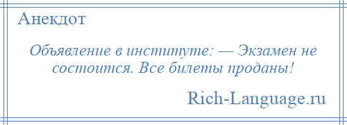 
    Объявление в институте: — Экзамен не состоится. Все билеты проданы!