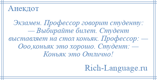 
    Экзамен. Профессор говорит студенту: — Выбирайте билет. Студент выставляет на стол коньяк. Профессор: — Ооо,коньяк это хорошо. Студент: — Коньяк это Отлично!