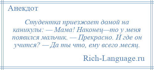
    Студентка приезжает домой на каникулы: — Мама! Наконец—то у меня появился мальчик. — Прекрасно. И где он учится? — Да ты что, ему всего месяц.