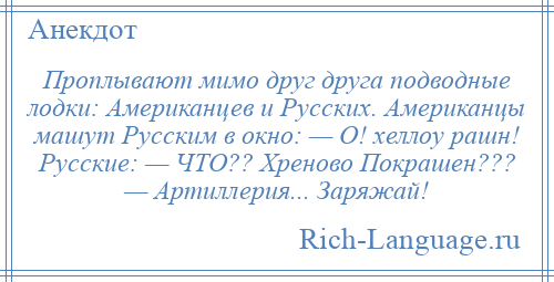 
    Проплывают мимо друг друга подводные лодки: Американцев и Русских. Американцы машут Русским в окно: — О! хеллоу рашн! Русские: — ЧТО?? Хреново Покрашен??? — Артиллерия... Заряжай!