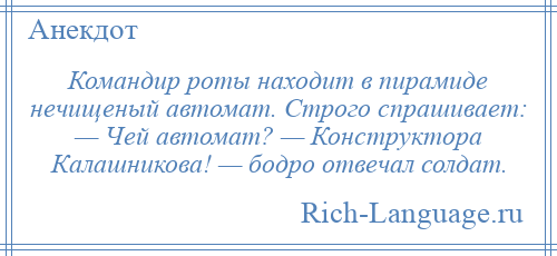 
    Командир роты находит в пирамиде нечищеный автомат. Строго спрашивает: — Чей автомат? — Конструктора Калашникова! — бодро отвечал солдат.