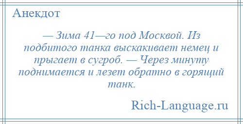 
    — Зима 41—го под Москвой. Из подбитого танка выскакивает немец и прыгает в сугроб. — Через минуту поднимается и лезет обратно в горящий танк.