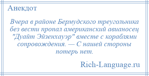 
    Вчера в районе Бермудского треугольника без вести пропал американский авианосец Дуайт Эйзенхауэр вместе с кораблями сопровождения. — С нашей стороны потерь нет.