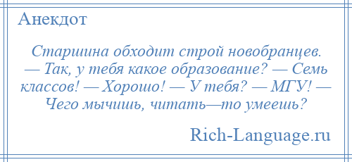 
    Старшина обходит строй новобранцев. — Так, у тебя какое образование? — Семь классов! — Хорошо! — У тебя? — МГУ! — Чего мычишь, читать—то умеешь?