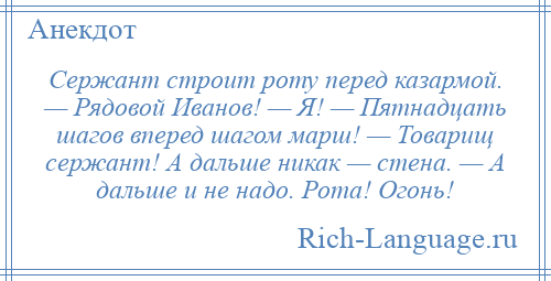 
    Сержант строит роту перед казармой. — Рядовой Иванов! — Я! — Пятнадцать шагов вперед шагом марш! — Товарищ сержант! А дальше никак — стена. — А дальше и не надо. Рота! Огонь!