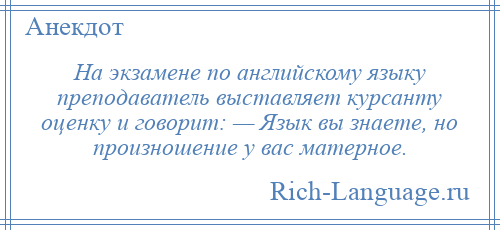 
    На экзамене по английскому языку преподаватель выставляет курсанту оценку и говорит: — Язык вы знаете, но произношение у вас матерное.