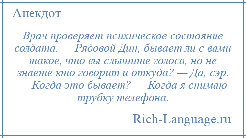 
    Врач проверяет психическое состояние солдата. — Рядовой Дин, бывает ли с вами такое, что вы слышите голоса, но не знаете кто говорит и откуда? — Да, сэр. — Когда это бывает? — Когда я снимаю трубку телефона.