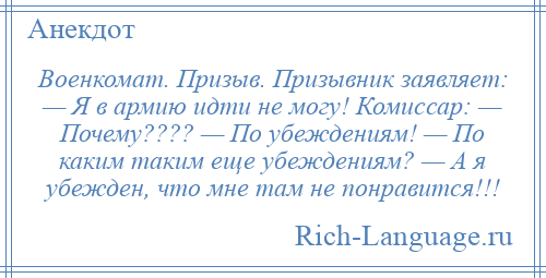 
    Военкомат. Призыв. Призывник заявляет: — Я в армию идти не могу! Комиссар: — Почему???? — По убеждениям! — По каким таким еще убеждениям? — А я убежден, что мне там не понравится!!!