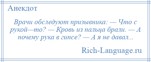 
    Врачи обследуют призывника: — Что с рукой—то? — Кровь из пальца брали. — А почему рука в гипсе? — А я не давал...