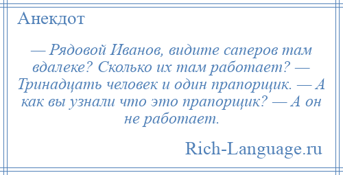 
    — Рядовой Иванов, видите саперов там вдалеке? Сколько их там работает? — Тринадцать человек и один прапорщик. — А как вы узнали что это прапорщик? — А он не работает.