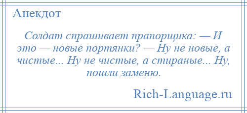 
    Солдат спрашивает прапорщика: — И это — новые портянки? — Ну не новые, а чистые... Ну не чистые, а стираные... Ну, пошли заменю.