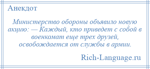 
    Министерство обороны объявило новую акцию: — Каждый, кто приведет с собой в военкомат еще трех друзей, освобождается от службы в армии.