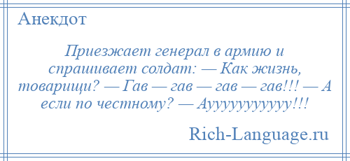 
    Приезжает генерал в армию и спрашивает солдат: — Как жизнь, товарищи? — Гав — гав — гав — гав!!! — А если по честному? — Аууууууууууу!!!