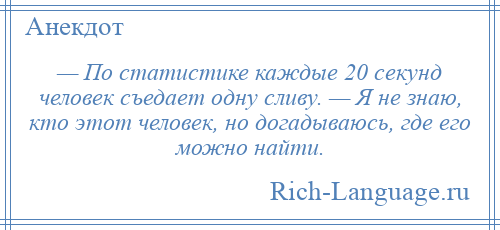 
    — По статистике каждые 20 секунд человек съедает одну сливу. — Я не знаю, кто этот человек, но догадываюсь, где его можно найти.