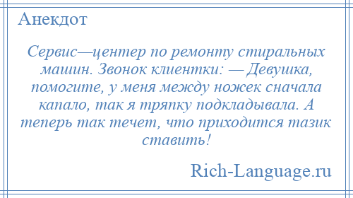 
    Сервис—центер по ремонту стиральных машин. Звонок клиентки: — Девушка, помогите, у меня между ножек сначала капало, так я тряпку подкладывала. А теперь так течет, что приходится тазик ставить!