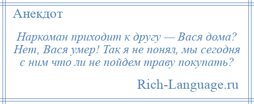 
    Наркоман приходит к другу — Вася дома? Нет, Вася умер! Так я не понял, мы сегодня с ним что ли не пойдем траву покупать?