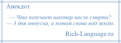 
    — Что получает шахтер после смерти? — 3 дня отпуска, а потом снова под землю.