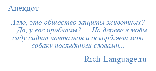 
    Алло, это общество защиты животных? — Да, у вас проблемы? — На дереве в моём саду сидит почтальон и оскорбляет мою собаку последними словами...