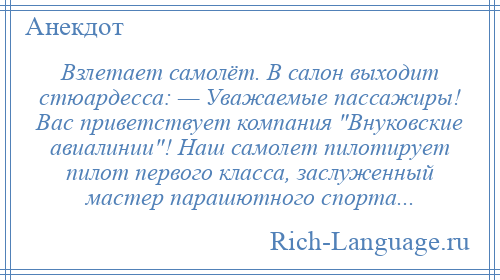 
    Взлетает самолёт. В салон выходит стюардесса: — Уважаемые пассажиры! Вас приветствует компания Внуковские авиалинии ! Наш самолет пилотирует пилот первого класса, заслуженный мастер парашютного спорта...