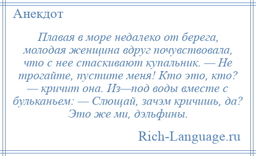 
    Плавая в море недалеко от берега, молодая женщина вдруг почувствовала, что с нее стаскивают купальник. — Не трогайте, пустите меня! Кто это, кто? — кричит она. Из—под воды вместе с бульканьем: — Слющай, зачэм кричишь, да? Это же ми, дэльфины.
