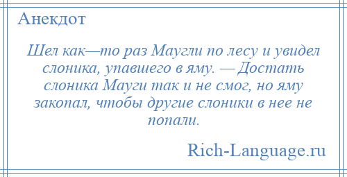 
    Шел как—то раз Маугли по лесу и увидел слоника, упавшего в яму. — Достать слоника Мауги так и не смог, но яму закопал, чтобы другие слоники в нее не попали.