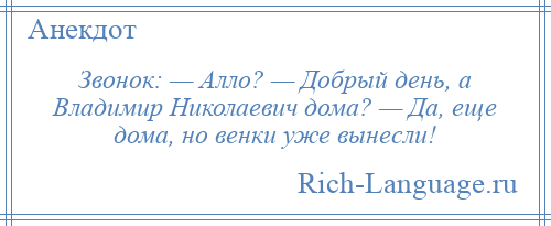 
    Звонок: — Алло? — Добрый день, а Владимир Николаевич дома? — Да, еще дома, но венки уже вынесли!