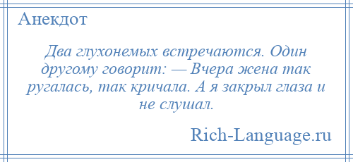 
    Два глухонемых встречаются. Один другому говорит: — Вчера жена так ругалась, так кричала. А я закрыл глаза и не слушал.