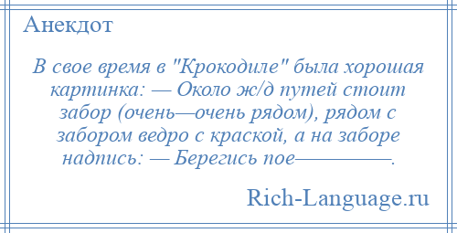 
    В свое время в Крокодиле была хорошая картинка: — Около ж/д путей стоит забор (очень—очень рядом), рядом с забором ведро с краской, а на заборе надпись: — Берегись пое—————.