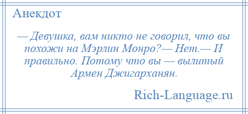 
    — Девушка, вам никто не говорил, что вы похожи на Мэрлин Монро?— Нет.— И правильно. Потому что вы — вылитый Армен Джигарханян.