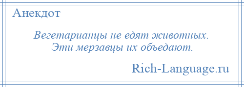 
    — Вегетарианцы не едят животных. — Эти мерзавцы их объедают.