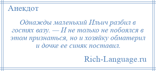 
    Однажды маленький Ильич разбил в гостях вазу. — И не только не побоялся в этом признаться, но и хозяйку обматерил и дочке ее синяк поставил.