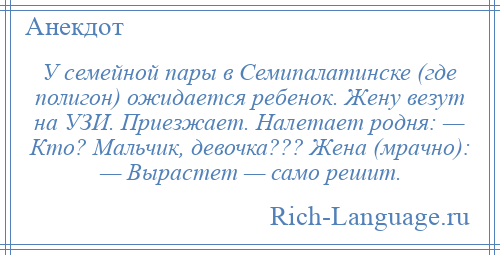 
    У семейной пары в Семипалатинске (где полигон) ожидается ребенок. Жену везут на УЗИ. Приезжает. Налетает родня: — Кто? Мальчик, девочка??? Жена (мрачно): — Вырастет — само решит.