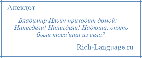 
    Владимир Ильич приходит домой:— Напегдели! Напегдели! Надюша, опять были това'ищи из села?