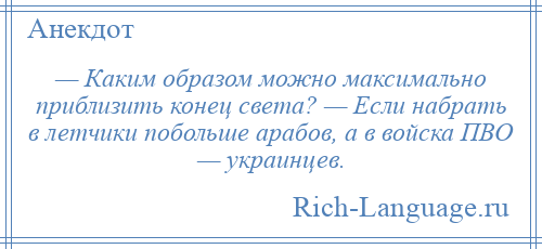 
    — Каким образом можно максимально приблизить конец света? — Если набрать в летчики побольше арабов, а в войска ПВО — украинцев.